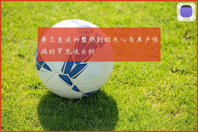 弗兰克谈加盟热刺的决心与库卢伤病的罕见性分析