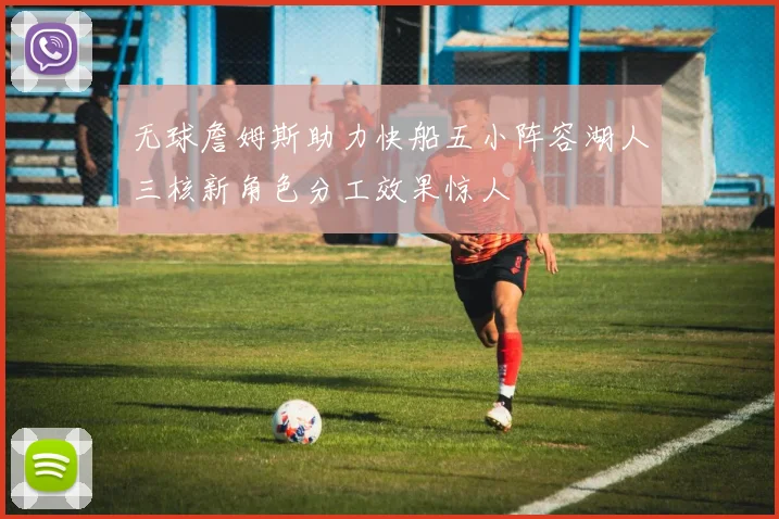 无球詹姆斯助力快船五小阵容湖人三核新角色分工效果惊人