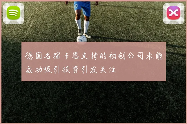 德国名宿卡恩支持的初创公司未能成功吸引投资引发关注