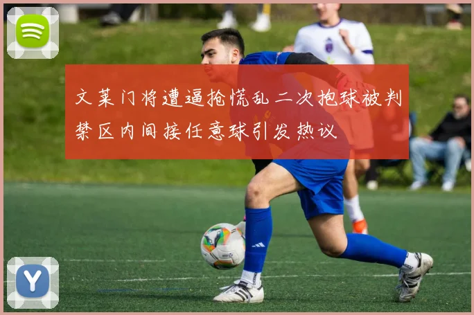 文莱门将遭逼抢慌乱二次抱球被判禁区内间接任意球引发热议