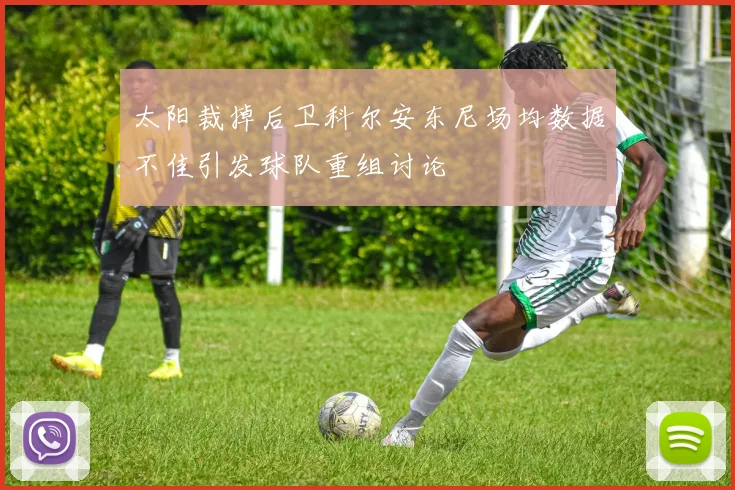 太阳裁掉后卫科尔安东尼场均数据不佳引发球队重组讨论