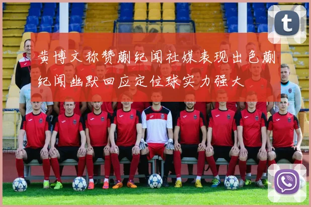 黄博文称赞蒯纪闻社媒表现出色蒯纪闻幽默回应定位球实力强大