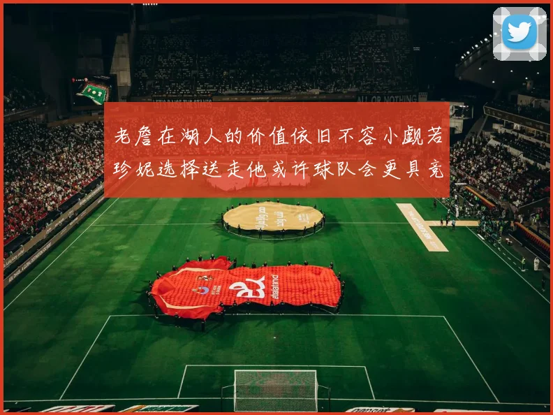 老詹在湖人的价值依旧不容小觑若珍妮选择送走他或许球队会更具竞争力