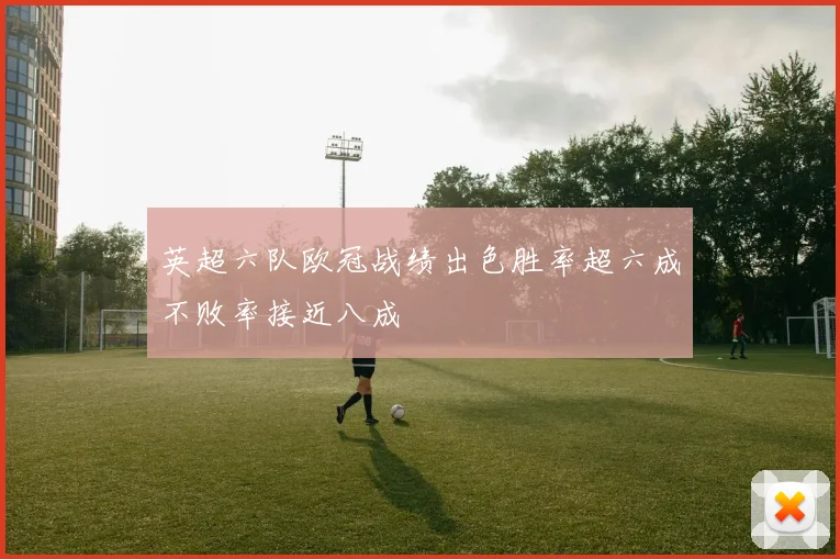 英超六队欧冠战绩出色胜率超六成不败率接近八成