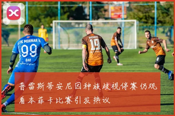 普雷斯蒂安尼因种族歧视停赛仍观看本菲卡比赛引发热议
