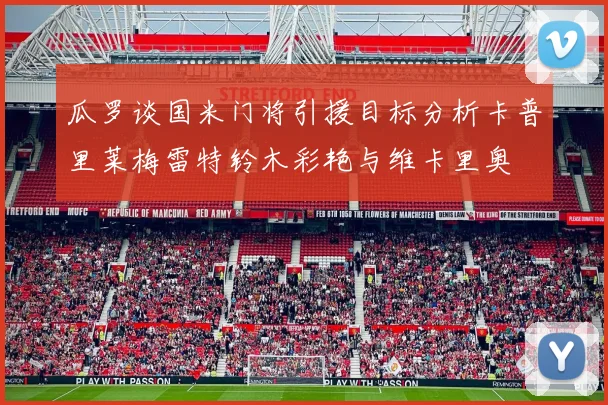 瓜罗谈国米门将引援目标分析卡普里莱梅雷特铃木彩艳与维卡里奥