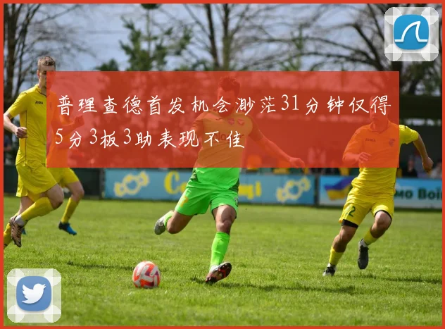 普理查德首发机会渺茫31分钟仅得5分3板3助表现不佳
