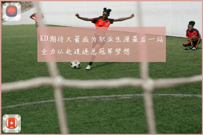 KD期待火箭成为职业生涯最后一站全力以赴追逐总冠军梦想