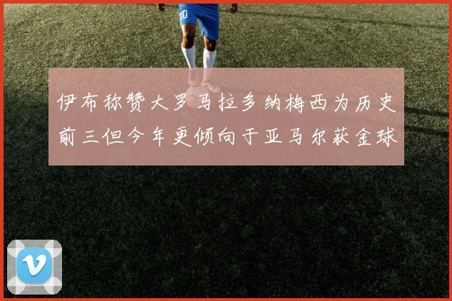 伊布称赞大罗马拉多纳梅西为历史前三但今年更倾向于亚马尔获金球奖