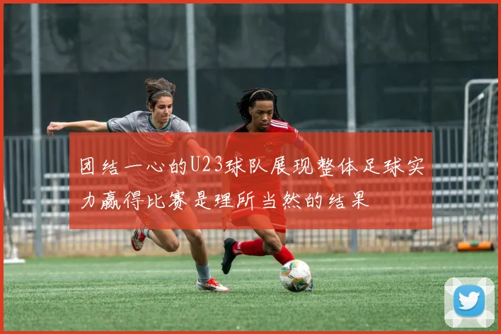团结一心的U23球队展现整体足球实力赢得比赛是理所当然的结果