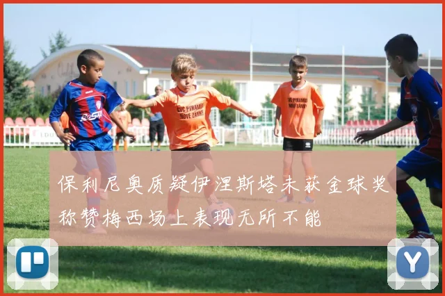 保利尼奥质疑伊涅斯塔未获金球奖称赞梅西场上表现无所不能