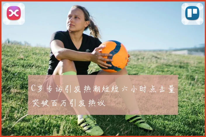 C罗专访引发热潮短短六小时点击量突破百万引发热议