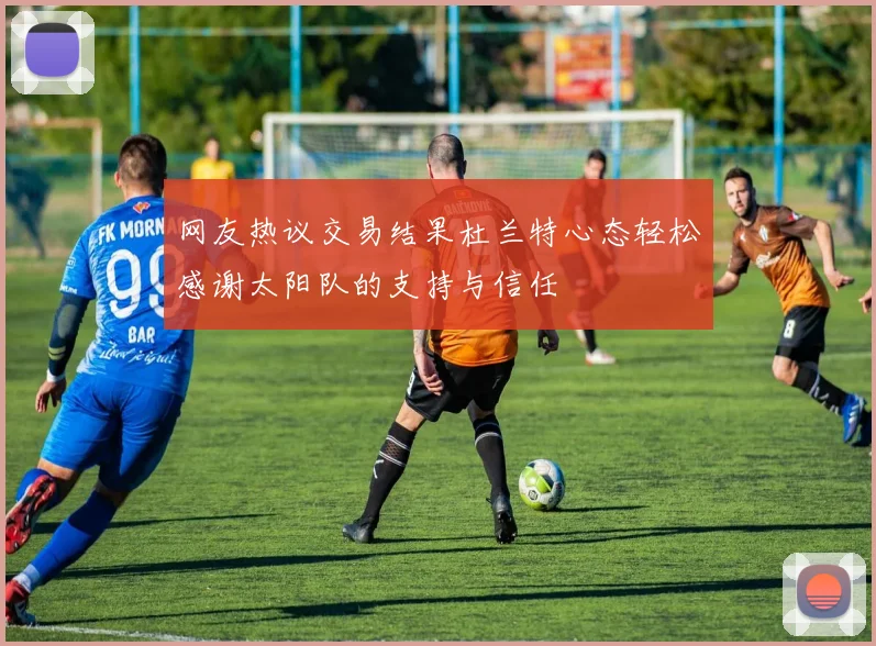 网友热议交易结果杜兰特心态轻松感谢太阳队的支持与信任