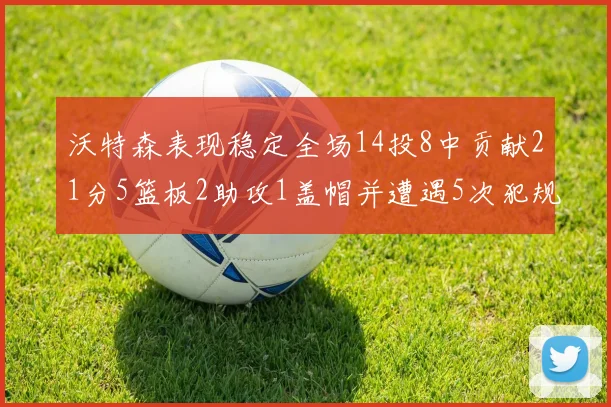 沃特森表现稳定全场14投8中贡献21分5篮板2助攻1盖帽并遭遇5次犯规