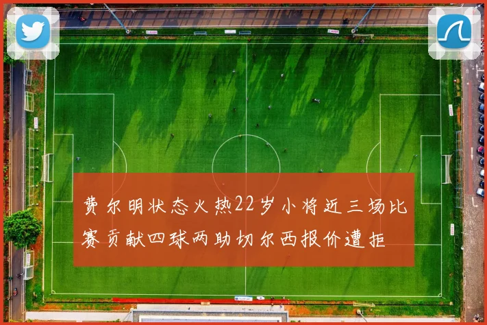 费尔明状态火热22岁小将近三场比赛贡献四球两助切尔西报价遭拒
