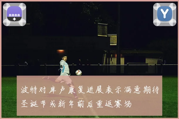 波特对库卢康复进展表示满意期待圣诞节或新年前后重返赛场