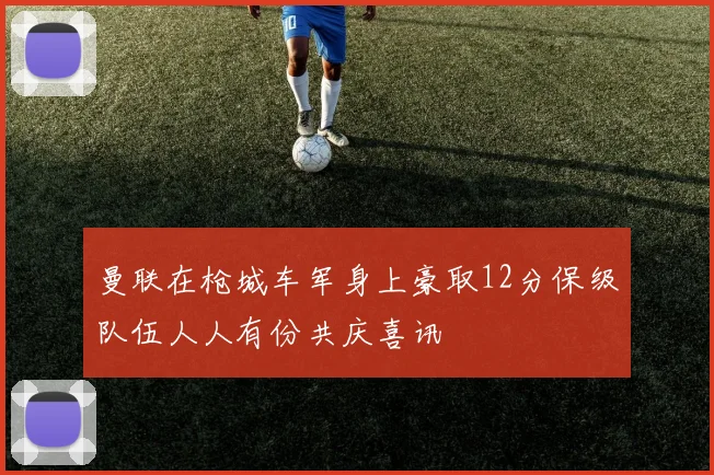 曼联在枪城车军身上豪取12分保级队伍人人有份共庆喜讯