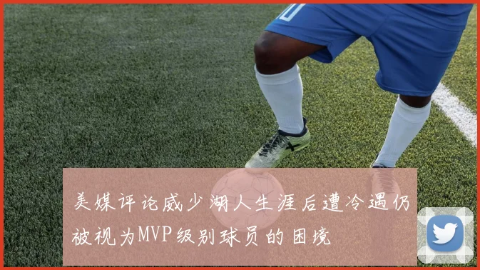 美媒评论威少湖人生涯后遭冷遇仍被视为MVP级别球员的困境