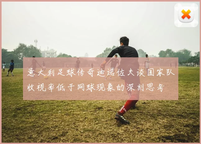 意大利足球传奇迪诺佐夫谈国家队收视率低于网球现象的深刻思考