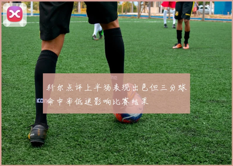 科尔点评上半场表现出色但三分球命中率低迷影响比赛结果