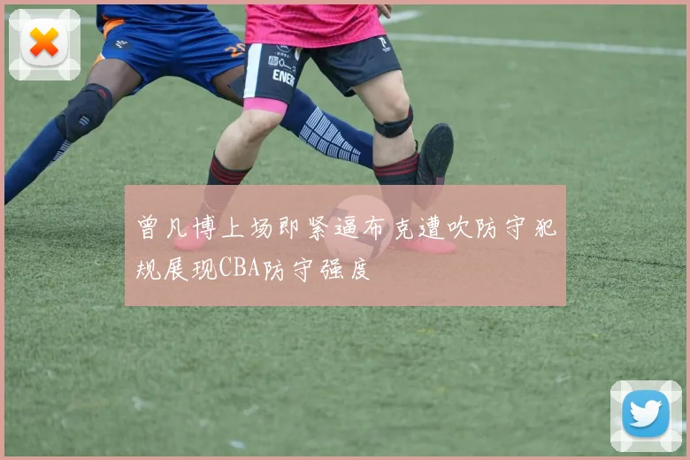 曾凡博上场即紧逼布克遭吹防守犯规展现CBA防守强度