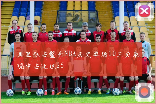 库里独占鳌头NBA历史单场10三分表现中占比达25