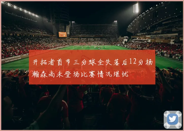 开拓者首节三分球全失落后12分杨瀚森尚未登场比赛情况堪忧
