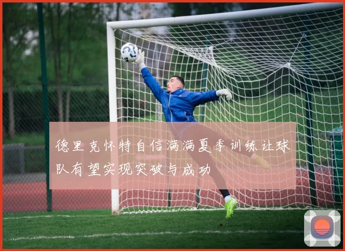 德里克怀特自信满满夏季训练让球队有望实现突破与成功