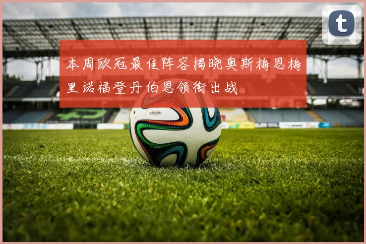 本周欧冠最佳阵容揭晓奥斯梅恩梅里诺福登丹伯恩领衔出战