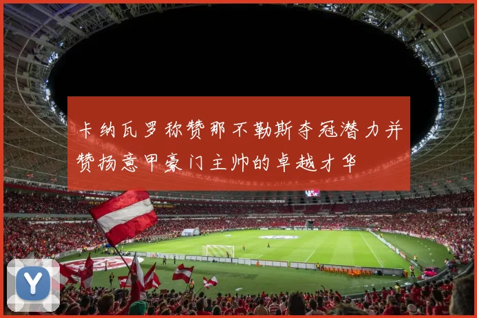 卡纳瓦罗称赞那不勒斯夺冠潜力并赞扬意甲豪门主帅的卓越才华