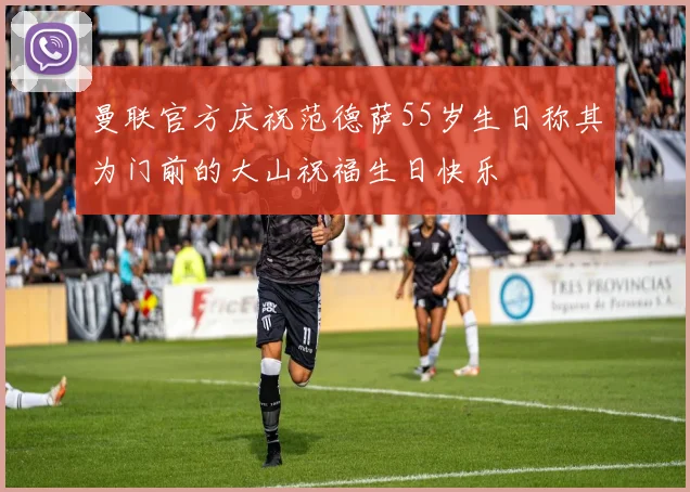 曼联官方庆祝范德萨55岁生日称其为门前的大山祝福生日快乐