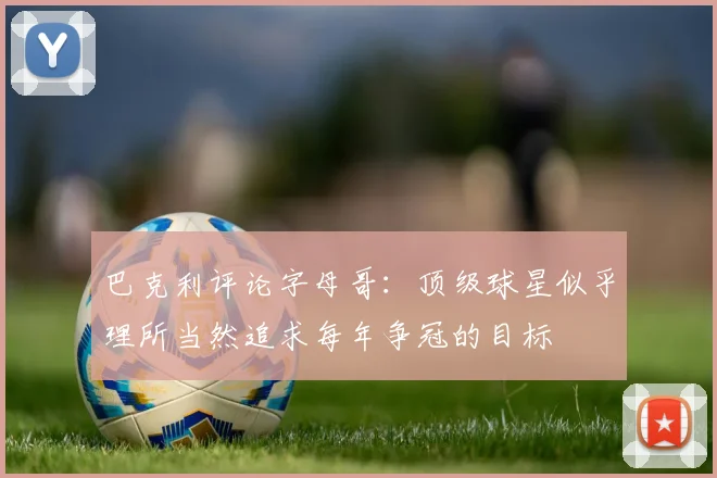 巴克利评论字母哥:顶级球星似乎理所当然追求每年争冠的目标