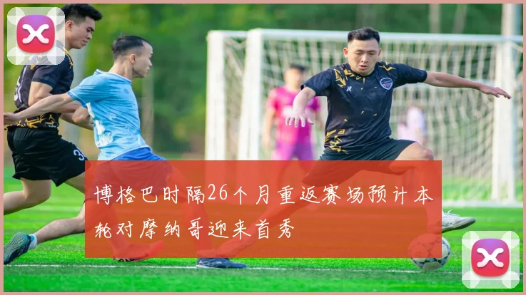 博格巴时隔26个月重返赛场预计本轮对摩纳哥迎来首秀