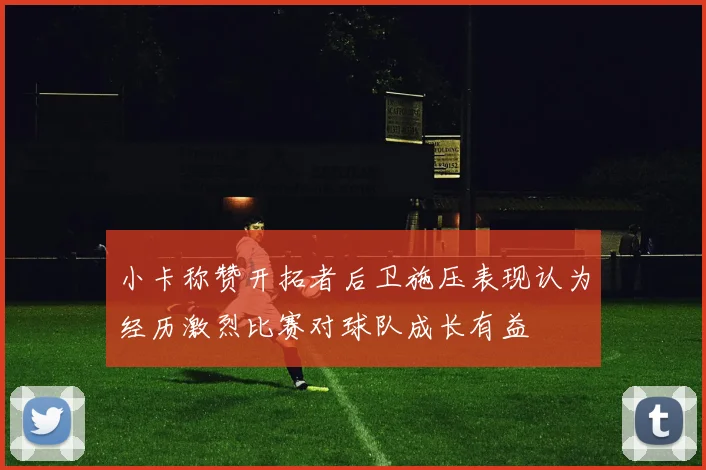 小卡称赞开拓者后卫施压表现认为经历激烈比赛对球队成长有益