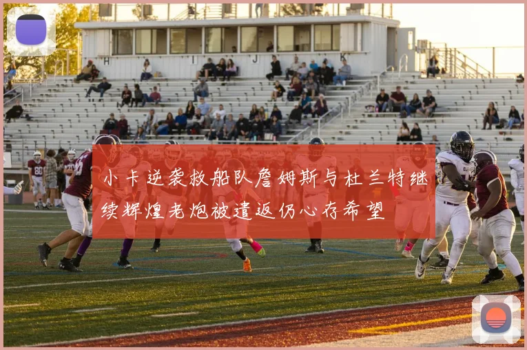 小卡逆袭救船队詹姆斯与杜兰特继续辉煌老炮被遣返仍心存希望