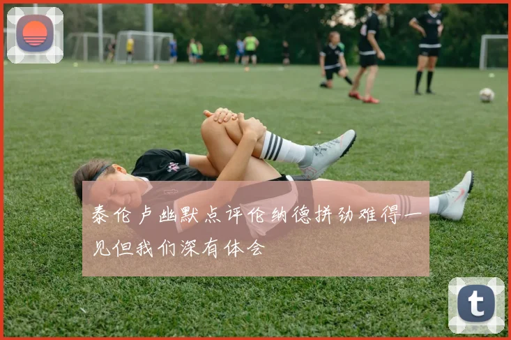 泰伦卢幽默点评伦纳德拼劲难得一见但我们深有体会