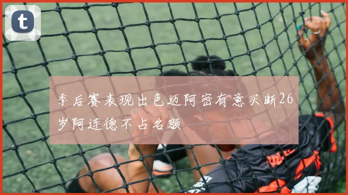 季后赛表现出色迈阿密有意买断26岁阿连德不占名额