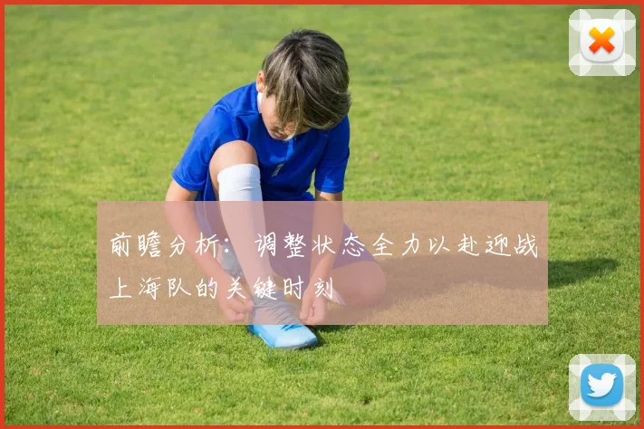前瞻分析：调整状态全力以赴迎战上海队的关键时刻
