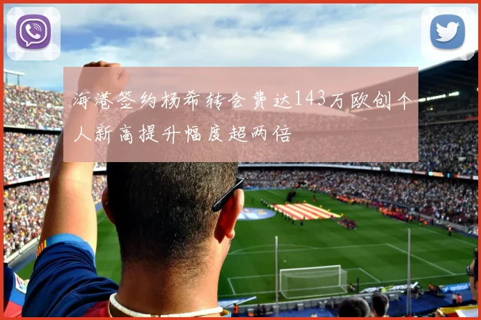 海港签约杨希转会费达143万欧创个人新高提升幅度超两倍