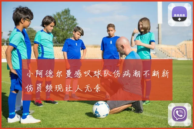 小阿德尔曼感叹球队伤病潮不断新伤员频现让人无奈