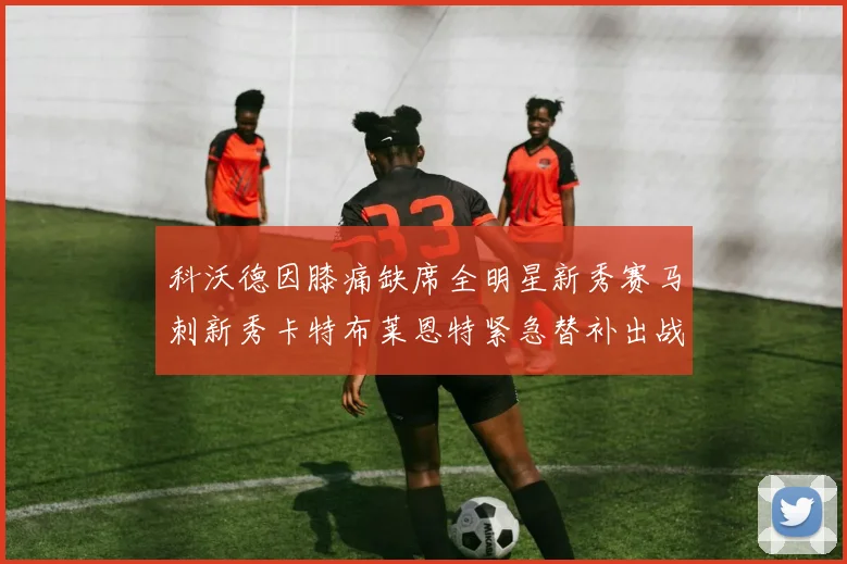科沃德因膝痛缺席全明星新秀赛马刺新秀卡特布莱恩特紧急替补出战