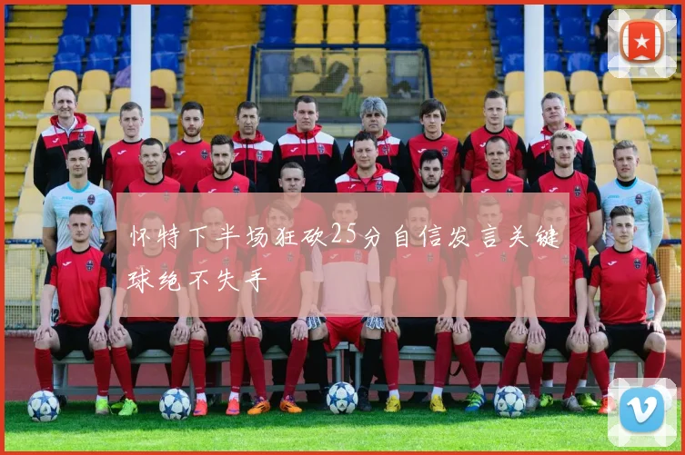 怀特下半场狂砍25分自信发言关键球绝不失手