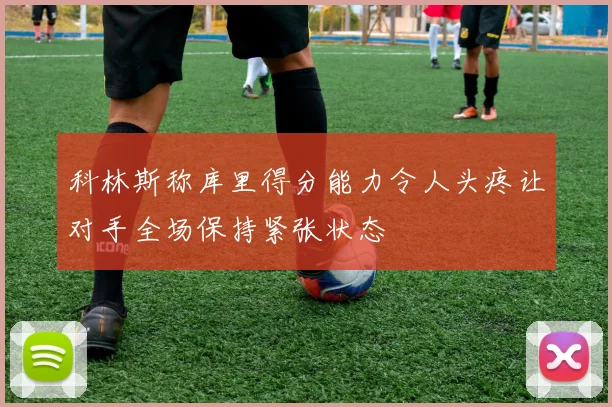 科林斯称库里得分能力令人头疼让对手全场保持紧张状态