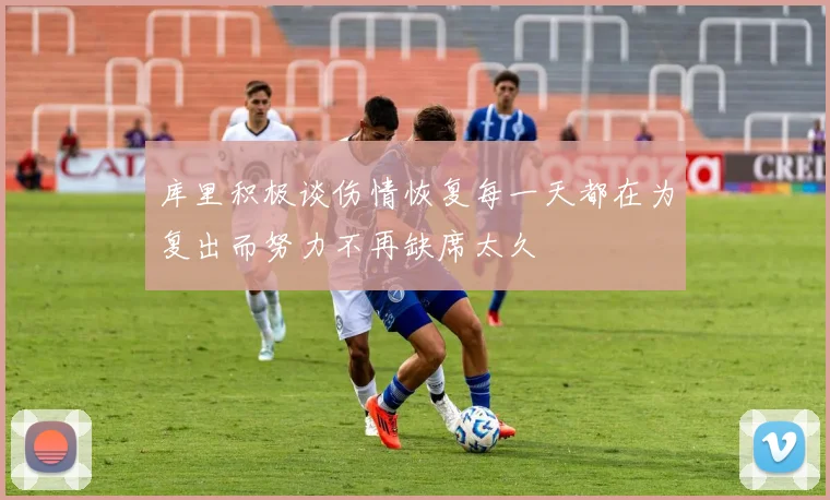 库里积极谈伤情恢复每一天都在为复出而努力不再缺席太久