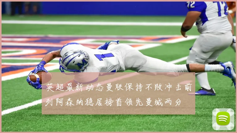 英超最新动态曼联保持不败冲击前列阿森纳稳居榜首领先曼城两分