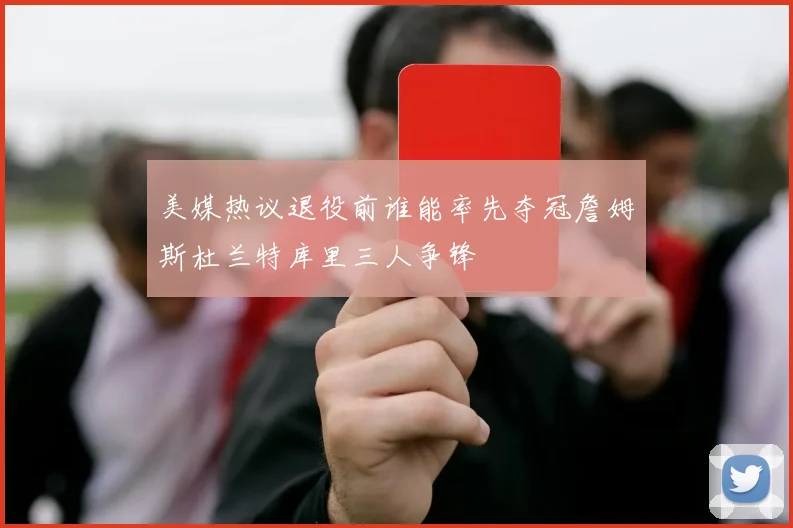 美媒热议退役前谁能率先夺冠詹姆斯杜兰特库里三人争锋