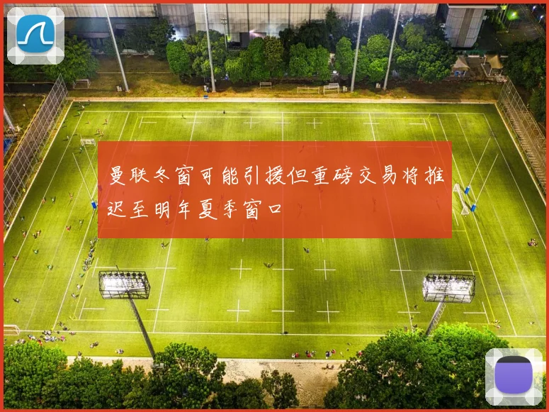 曼联冬窗可能引援但重磅交易将推迟至明年夏季窗口
