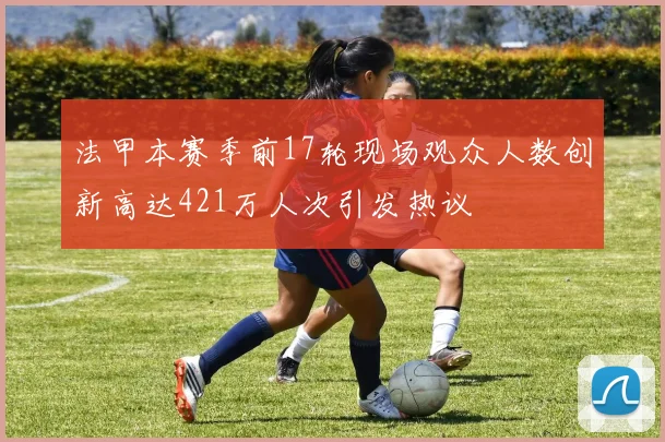 法甲本赛季前17轮现场观众人数创新高达421万人次引发热议