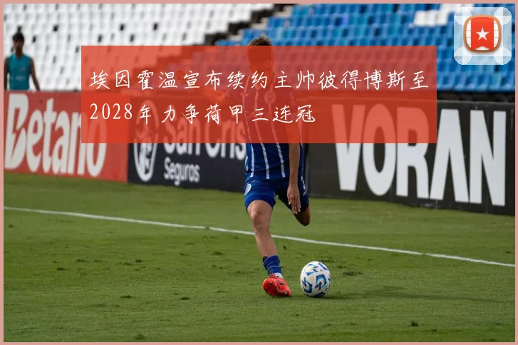埃因霍温宣布续约主帅彼得博斯至2028年力争荷甲三连冠