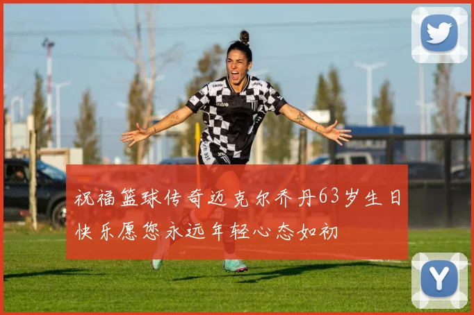 祝福篮球传奇迈克尔乔丹63岁生日快乐愿您永远年轻心态如初